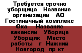 Требуется срочно уборщица › Название организации ­ АО “Гостиничный комплекс“Ока“ › Название вакансии ­ Уборица/Уборщик › Место работы ­ г. Нижний Новгород, пр-кт Гагарина, д. 27 › Минимальный оклад ­ 16 600 › Максимальный оклад ­ 19 000 - Нижегородская обл., Нижний Новгород г. Работа » Вакансии   . Нижегородская обл.